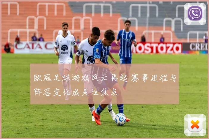 欧冠足球游戏风云再起 赛事进程与阵容变化成关注焦点