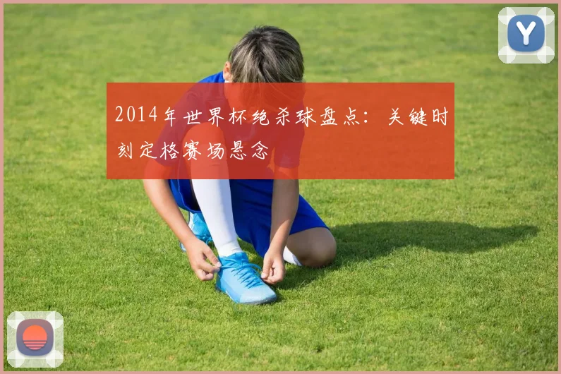 2014年世界杯绝杀球盘点：关键时刻定格赛场悬念