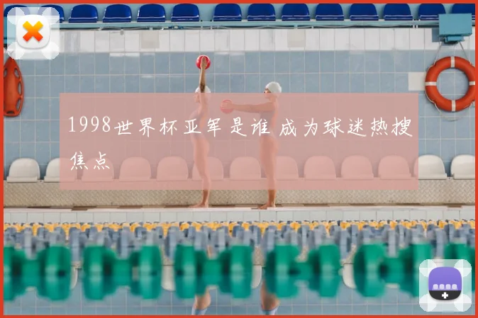 1998世界杯亚军是谁 成为球迷热搜焦点