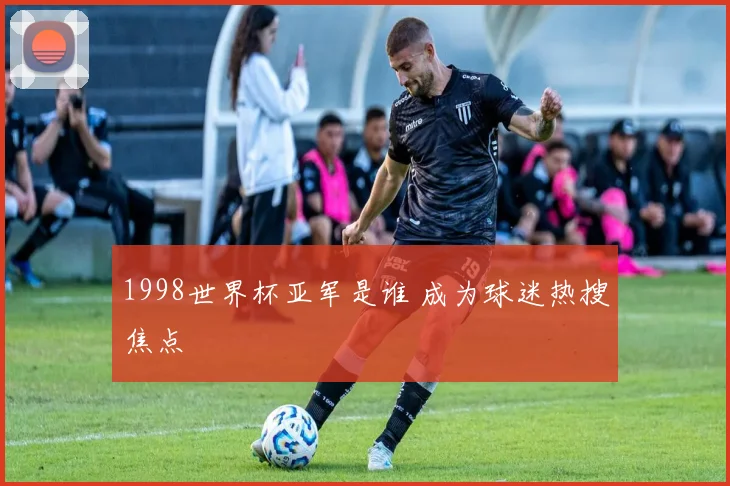 1998世界杯亚军是谁 成为球迷热搜焦点