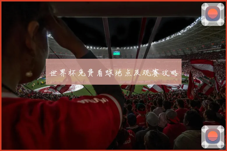 世界杯免费看球地点及观赛攻略