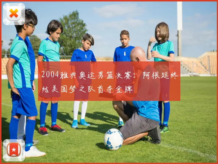 2004雅典奥运男篮决赛:阿根廷终结美国梦之队首夺金牌