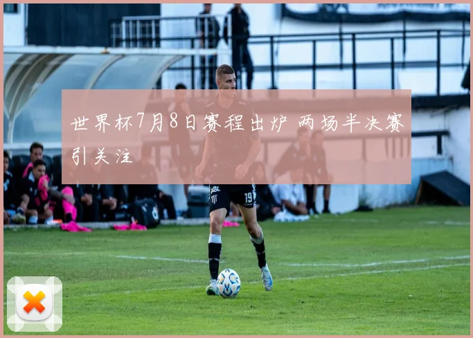 世界杯7月8日赛程出炉 两场半决赛引关注