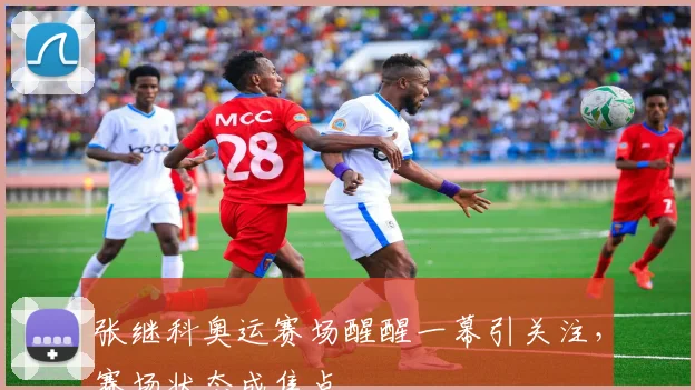 张继科奥运赛场醒醒一幕引关注,赛场状态成焦点