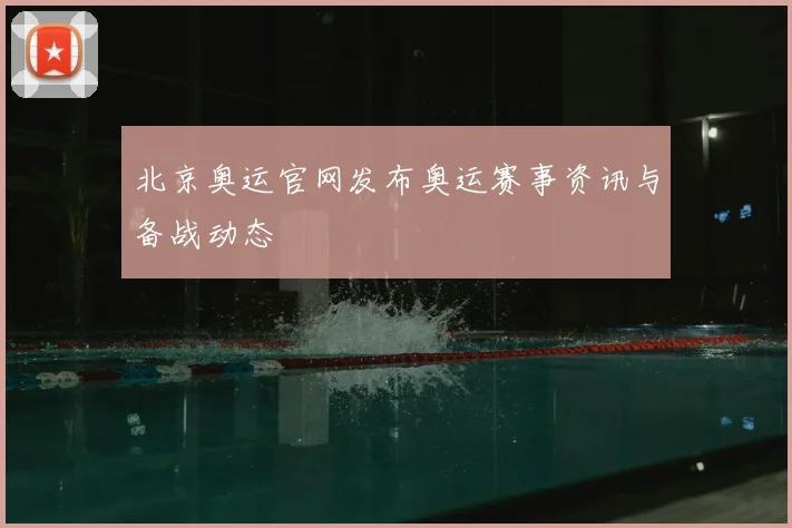 北京奥运官网发布奥运赛事资讯与备战动态