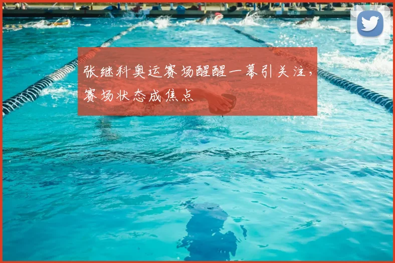 张继科奥运赛场醒醒一幕引关注，赛场状态成焦点
