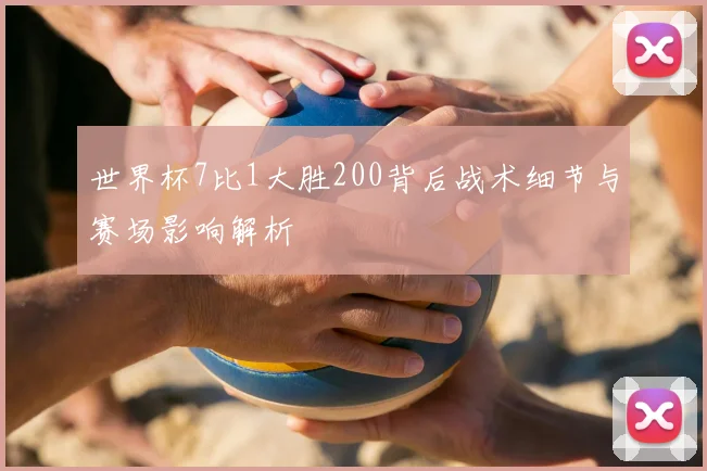 世界杯7比1大胜200背后战术细节与赛场影响解析