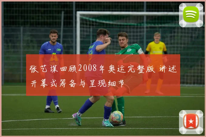 张艺谋回顾2008年奥运完整版 讲述开幕式筹备与呈现细节